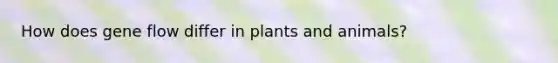 How does gene flow differ in plants and animals?