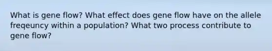 What is gene flow? What effect does gene flow have on the allele freqeuncy within a population? What two process contribute to gene flow?