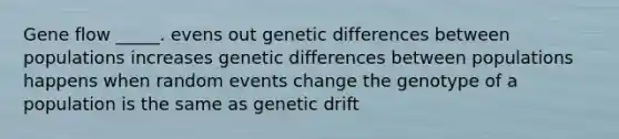 Gene flow _____. evens out genetic differences between populations increases genetic differences between populations happens when random events change the genotype of a population is the same as genetic drift