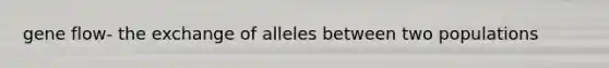 gene flow- the exchange of alleles between two populations