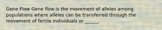 Gene Flow Gene flow is the movement of alleles among populations where alleles can be transferred through the movement of fertile individuals or ______.