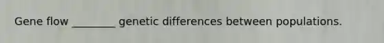 Gene flow ________ genetic differences between populations.