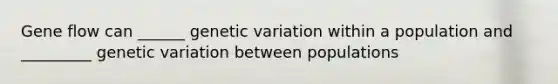 Gene flow can ______ genetic variation within a population and _________ genetic variation between populations