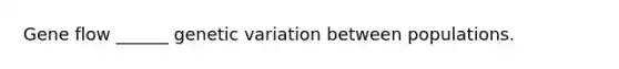 Gene flow ______ genetic variation between populations.