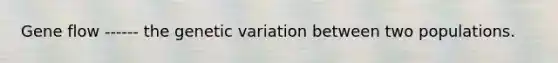 Gene flow ------ the genetic variation between two populations.