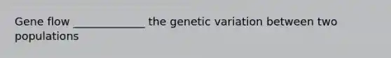 Gene flow _____________ the genetic variation between two populations