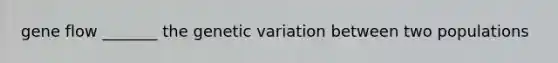 gene flow _______ the genetic variation between two populations