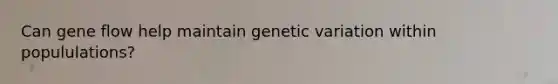 Can gene flow help maintain genetic variation within popululations?