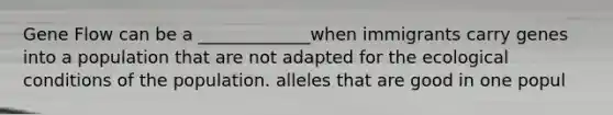 Gene Flow can be a _____________when immigrants carry genes into a population that are not adapted for the ecological conditions of the population. alleles that are good in one popul