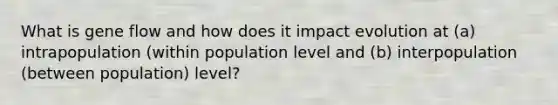 What is gene flow and how does it impact evolution at (a) intrapopulation (within population level and (b) interpopulation (between population) level?