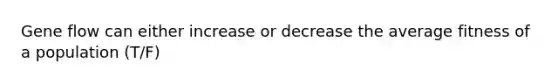 Gene flow can either increase or decrease the average fitness of a population (T/F)