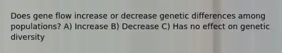 Does gene flow increase or decrease genetic differences among populations? A) Increase B) Decrease C) Has no effect on genetic diversity