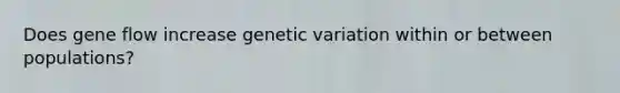 Does gene flow increase genetic variation within or between populations?