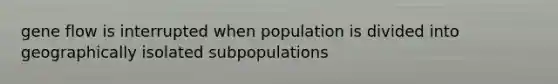 gene flow is interrupted when population is divided into geographically isolated subpopulations