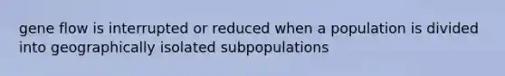 gene flow is interrupted or reduced when a population is divided into geographically isolated subpopulations