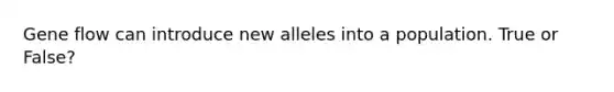 Gene flow can introduce new alleles into a population. True or False?