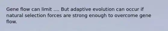 Gene flow can limit .... But adaptive evolution can occur if natural selection forces are strong enough to overcome gene flow.