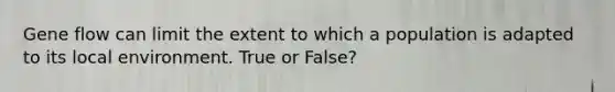 Gene flow can limit the extent to which a population is adapted to its local environment. True or False?
