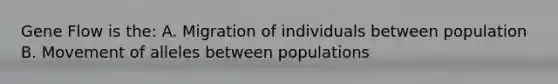 Gene Flow is the: A. Migration of individuals between population B. Movement of alleles between populations