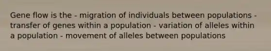 Gene flow is the - migration of individuals between populations - transfer of genes within a population - variation of alleles within a population - movement of alleles between populations