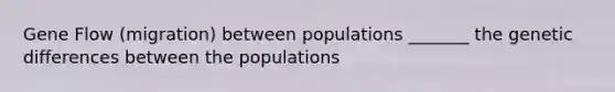 Gene Flow (migration) between populations _______ the genetic differences between the populations