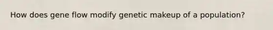 How does gene flow modify genetic makeup of a population?