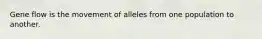 Gene flow is the movement of alleles from one population to another.