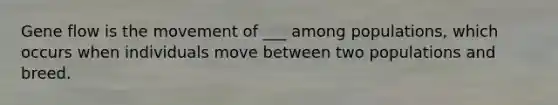 Gene flow is the movement of ___ among populations, which occurs when individuals move between two populations and breed.