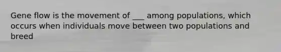 Gene flow is the movement of ___ among populations, which occurs when individuals move between two populations and breed