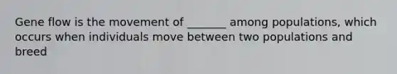 Gene flow is the movement of _______ among populations, which occurs when individuals move between two populations and breed