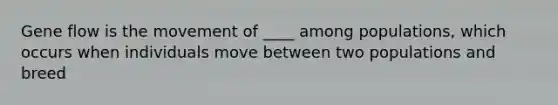 Gene flow is the movement of ____ among populations, which occurs when individuals move between two populations and breed