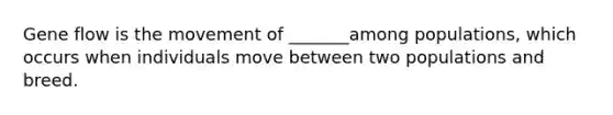 Gene flow is the movement of _______among populations, which occurs when individuals move between two populations and breed.