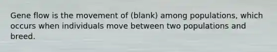 Gene flow is the movement of (blank) among populations, which occurs when individuals move between two populations and breed.