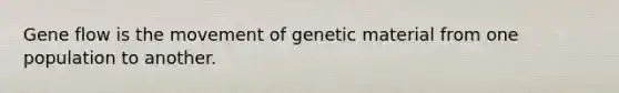 Gene flow is the movement of genetic material from one population to another.