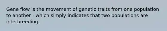 Gene flow is the movement of genetic traits from one population to another - which simply indicates that two populations are interbreeding.