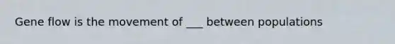 Gene flow is the movement of ___ between populations