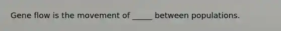 Gene flow is the movement of _____ between populations.