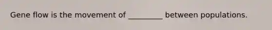 Gene flow is the movement of _________ between populations.