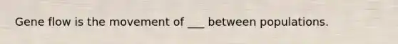 Gene flow is the movement of ___ between populations.