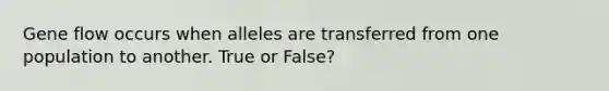 Gene flow occurs when alleles are transferred from one population to another. True or False?