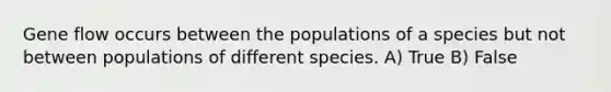 Gene flow occurs between the populations of a species but not between populations of different species. A) True B) False