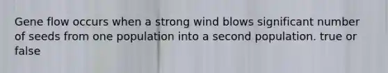 Gene flow occurs when a strong wind blows significant number of seeds from one population into a second population. true or false