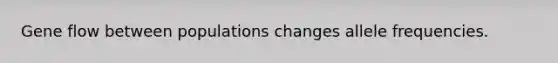 Gene flow between populations changes allele frequencies.