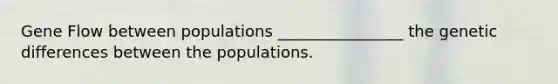 Gene Flow between populations ________________ the genetic differences between the populations.