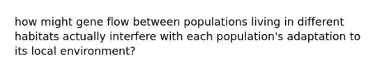 how might gene flow between populations living in different habitats actually interfere with each population's adaptation to its local environment?