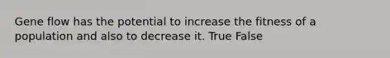 Gene flow has the potential to increase the fitness of a population and also to decrease it. True False