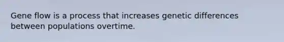 Gene flow is a process that increases genetic differences between populations overtime.