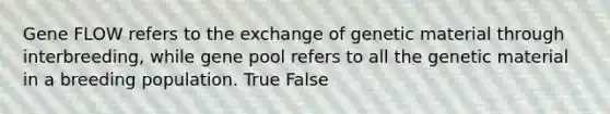 Gene FLOW refers to the exchange of genetic material through interbreeding, while gene pool refers to all the genetic material in a breeding population. True False