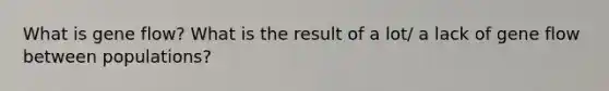 What is gene flow? What is the result of a lot/ a lack of gene flow between populations?