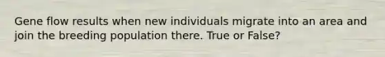 Gene flow results when new individuals migrate into an area and join the breeding population there. True or False?